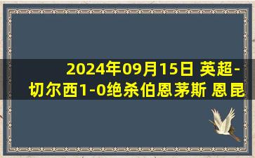 2024年09月15日 英超-切尔西1-0绝杀伯恩茅斯 恩昆库制胜桑乔首秀助攻桑切斯扑点